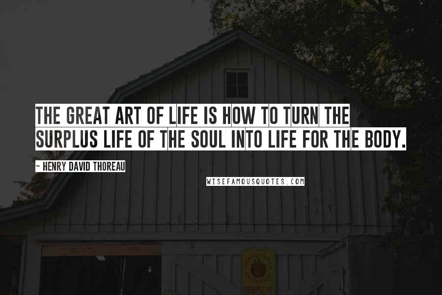 Henry David Thoreau Quotes: The great art of life is how to turn the surplus life of the soul into life for the body.