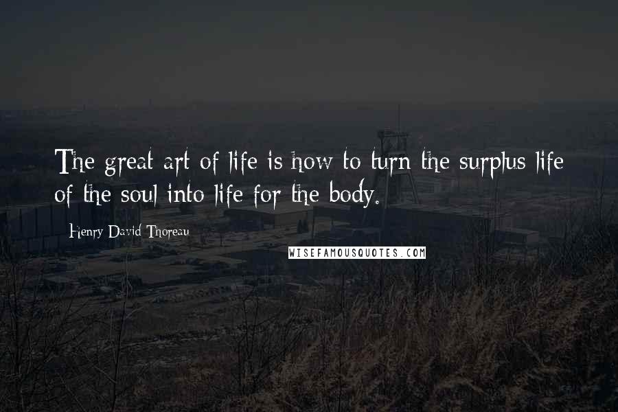 Henry David Thoreau Quotes: The great art of life is how to turn the surplus life of the soul into life for the body.