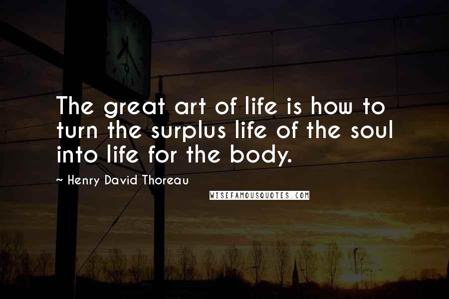 Henry David Thoreau Quotes: The great art of life is how to turn the surplus life of the soul into life for the body.