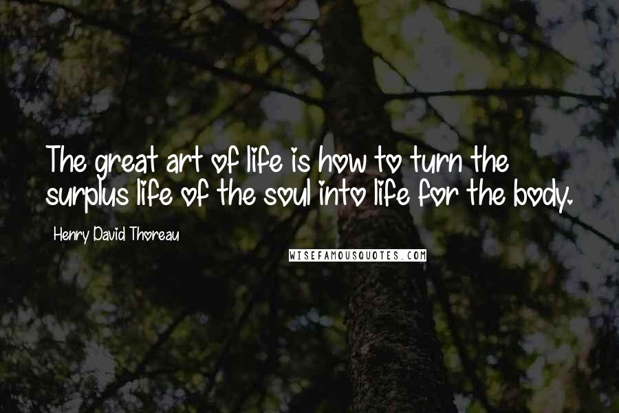 Henry David Thoreau Quotes: The great art of life is how to turn the surplus life of the soul into life for the body.