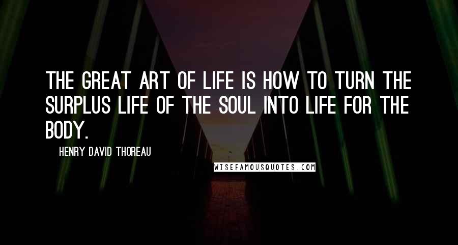 Henry David Thoreau Quotes: The great art of life is how to turn the surplus life of the soul into life for the body.