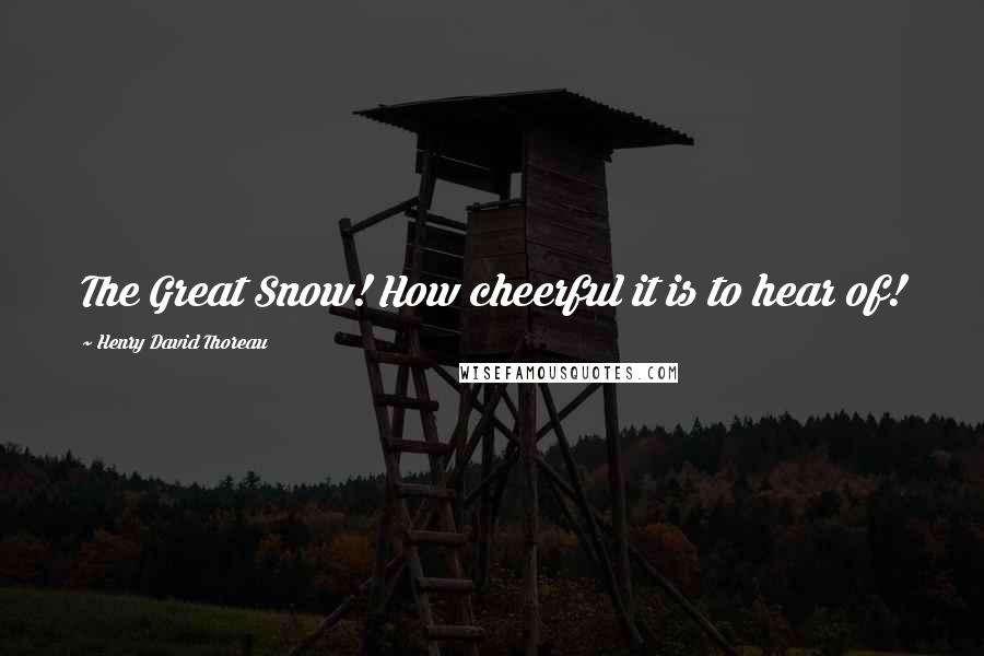 Henry David Thoreau Quotes: The Great Snow! How cheerful it is to hear of!