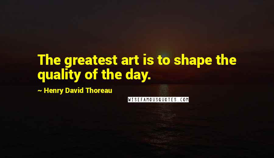 Henry David Thoreau Quotes: The greatest art is to shape the quality of the day.
