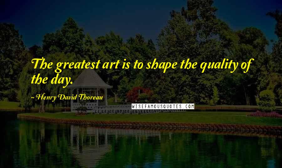 Henry David Thoreau Quotes: The greatest art is to shape the quality of the day.