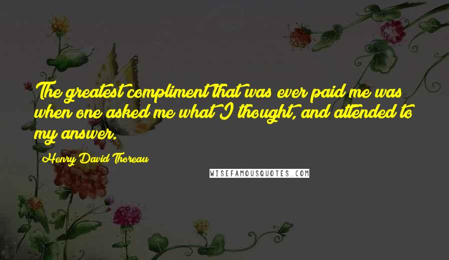 Henry David Thoreau Quotes: The greatest compliment that was ever paid me was when one asked me what I thought, and attended to my answer.