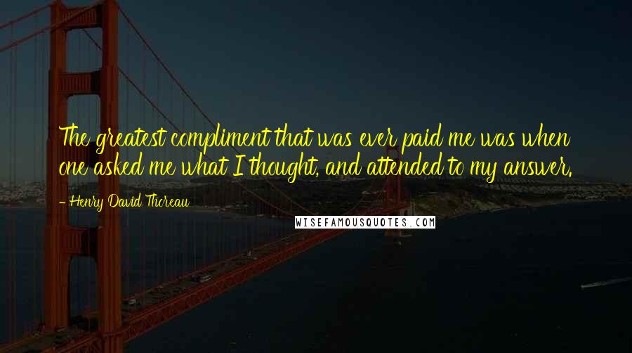 Henry David Thoreau Quotes: The greatest compliment that was ever paid me was when one asked me what I thought, and attended to my answer.