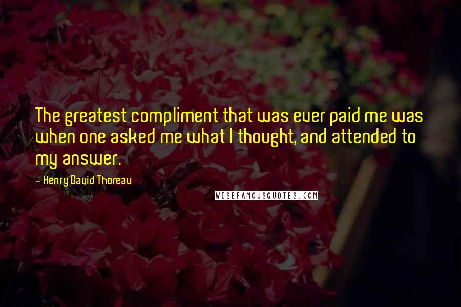Henry David Thoreau Quotes: The greatest compliment that was ever paid me was when one asked me what I thought, and attended to my answer.