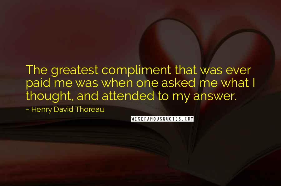 Henry David Thoreau Quotes: The greatest compliment that was ever paid me was when one asked me what I thought, and attended to my answer.