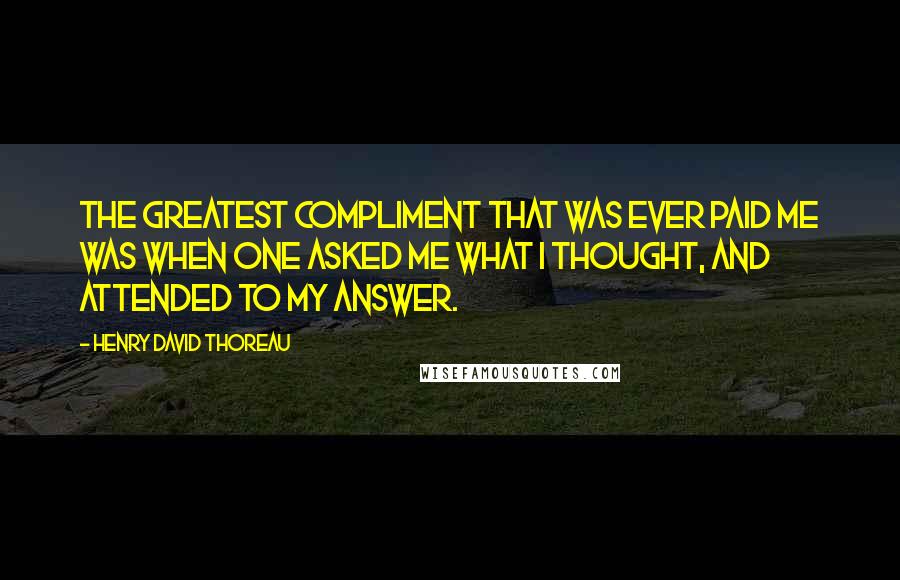 Henry David Thoreau Quotes: The greatest compliment that was ever paid me was when one asked me what I thought, and attended to my answer.