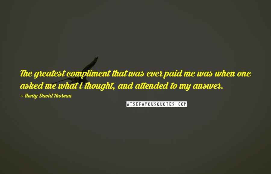 Henry David Thoreau Quotes: The greatest compliment that was ever paid me was when one asked me what I thought, and attended to my answer.