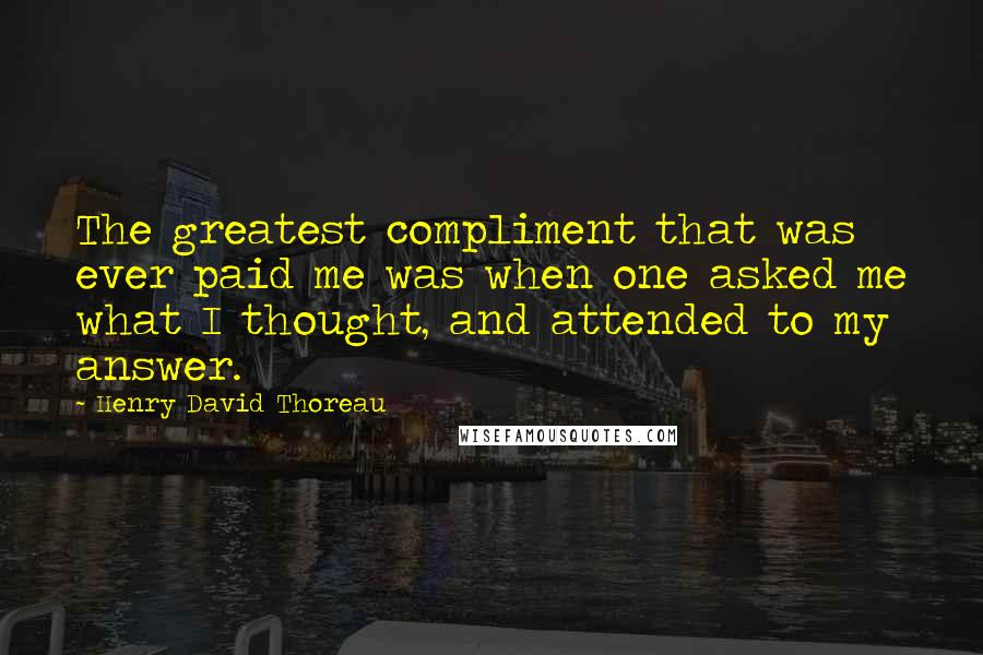 Henry David Thoreau Quotes: The greatest compliment that was ever paid me was when one asked me what I thought, and attended to my answer.