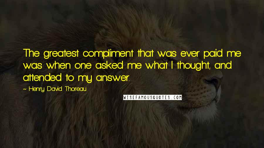 Henry David Thoreau Quotes: The greatest compliment that was ever paid me was when one asked me what I thought, and attended to my answer.