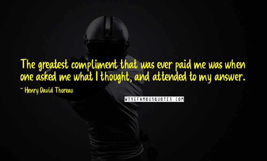 Henry David Thoreau Quotes: The greatest compliment that was ever paid me was when one asked me what I thought, and attended to my answer.