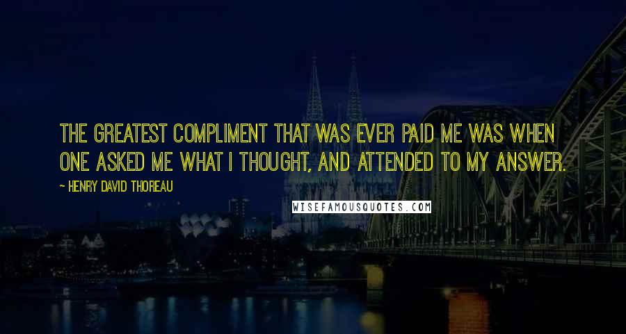 Henry David Thoreau Quotes: The greatest compliment that was ever paid me was when one asked me what I thought, and attended to my answer.