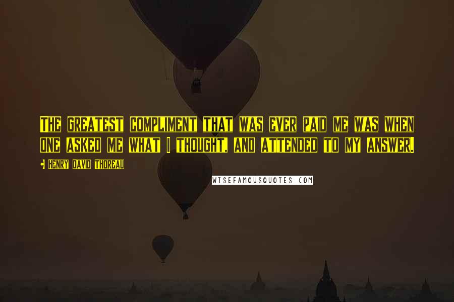 Henry David Thoreau Quotes: The greatest compliment that was ever paid me was when one asked me what I thought, and attended to my answer.
