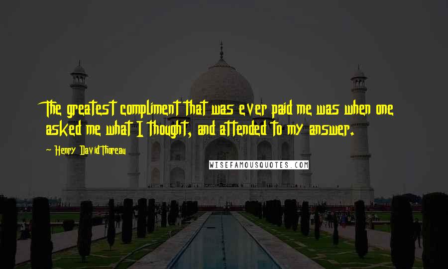 Henry David Thoreau Quotes: The greatest compliment that was ever paid me was when one asked me what I thought, and attended to my answer.