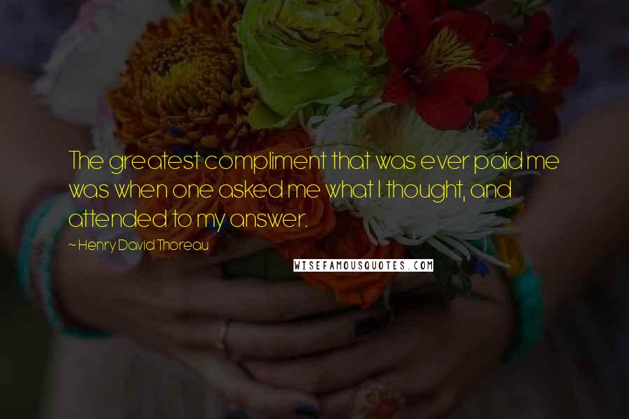 Henry David Thoreau Quotes: The greatest compliment that was ever paid me was when one asked me what I thought, and attended to my answer.