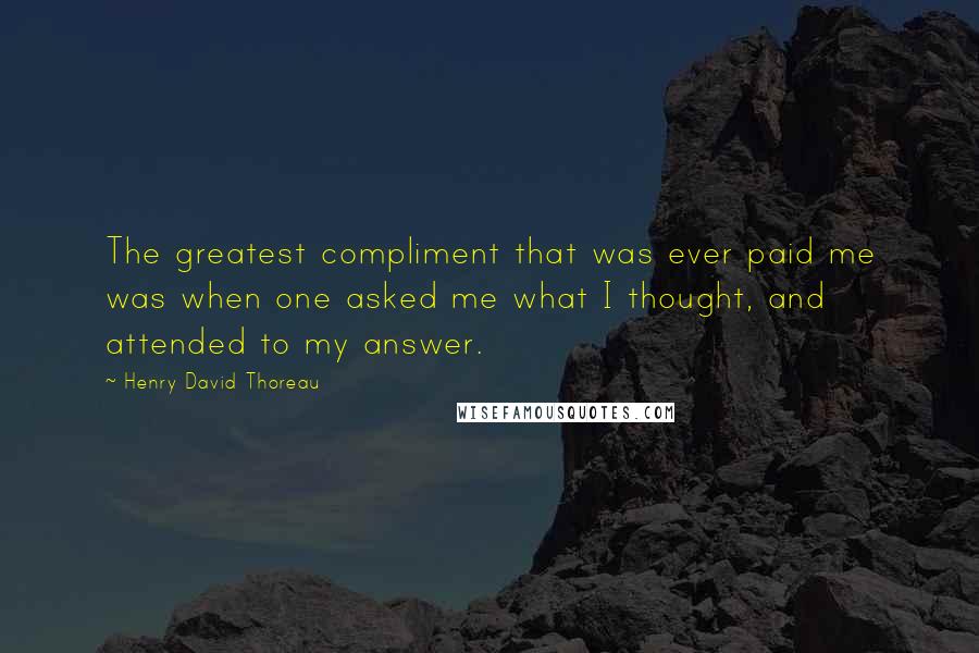 Henry David Thoreau Quotes: The greatest compliment that was ever paid me was when one asked me what I thought, and attended to my answer.