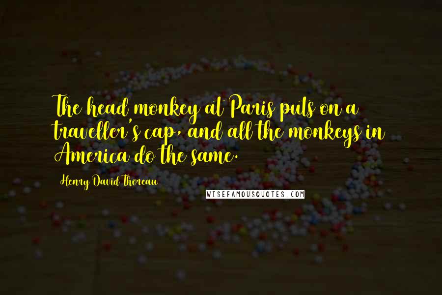 Henry David Thoreau Quotes: The head monkey at Paris puts on a traveller's cap, and all the monkeys in America do the same.