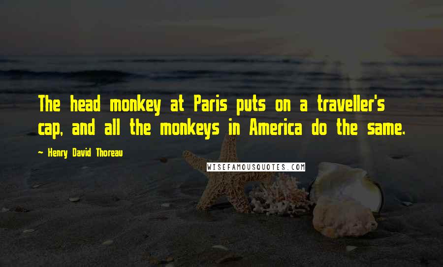 Henry David Thoreau Quotes: The head monkey at Paris puts on a traveller's cap, and all the monkeys in America do the same.