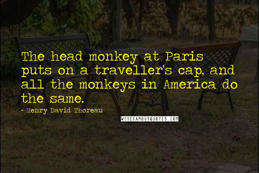 Henry David Thoreau Quotes: The head monkey at Paris puts on a traveller's cap, and all the monkeys in America do the same.