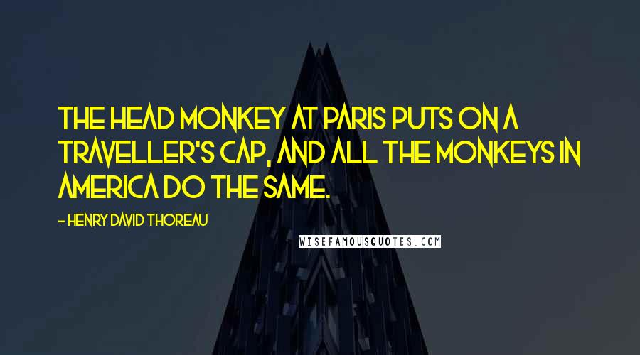 Henry David Thoreau Quotes: The head monkey at Paris puts on a traveller's cap, and all the monkeys in America do the same.