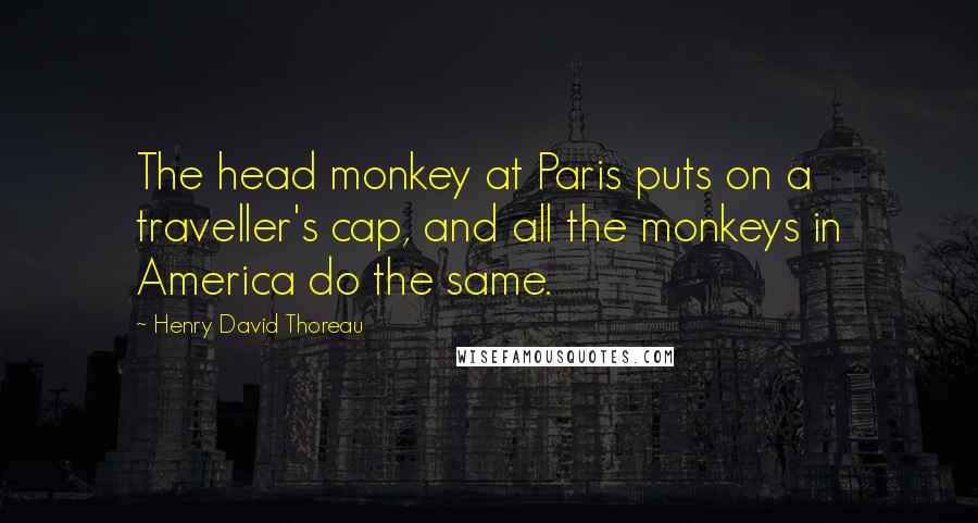 Henry David Thoreau Quotes: The head monkey at Paris puts on a traveller's cap, and all the monkeys in America do the same.