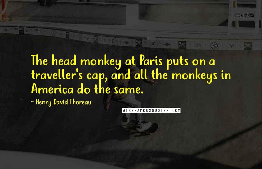 Henry David Thoreau Quotes: The head monkey at Paris puts on a traveller's cap, and all the monkeys in America do the same.