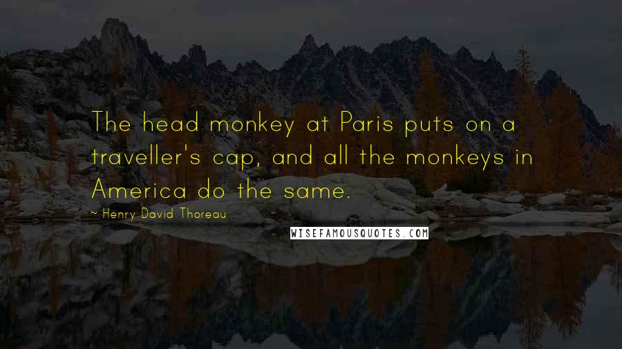 Henry David Thoreau Quotes: The head monkey at Paris puts on a traveller's cap, and all the monkeys in America do the same.