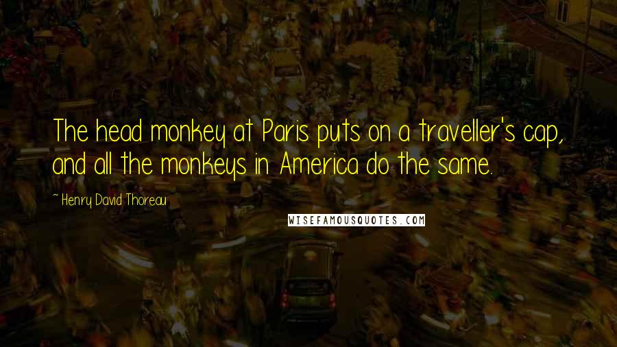 Henry David Thoreau Quotes: The head monkey at Paris puts on a traveller's cap, and all the monkeys in America do the same.