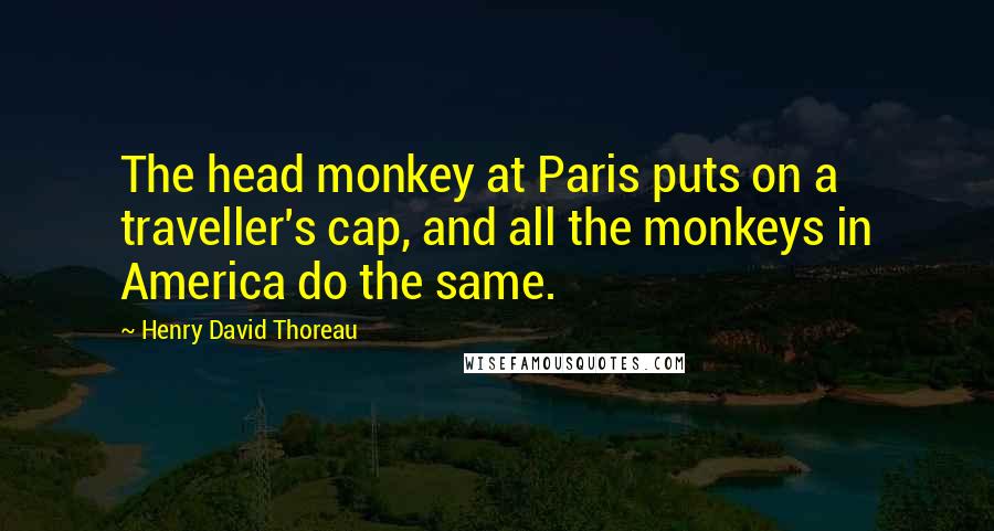 Henry David Thoreau Quotes: The head monkey at Paris puts on a traveller's cap, and all the monkeys in America do the same.
