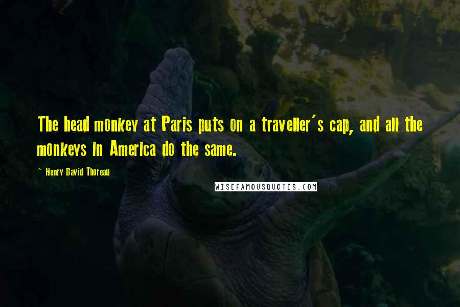 Henry David Thoreau Quotes: The head monkey at Paris puts on a traveller's cap, and all the monkeys in America do the same.