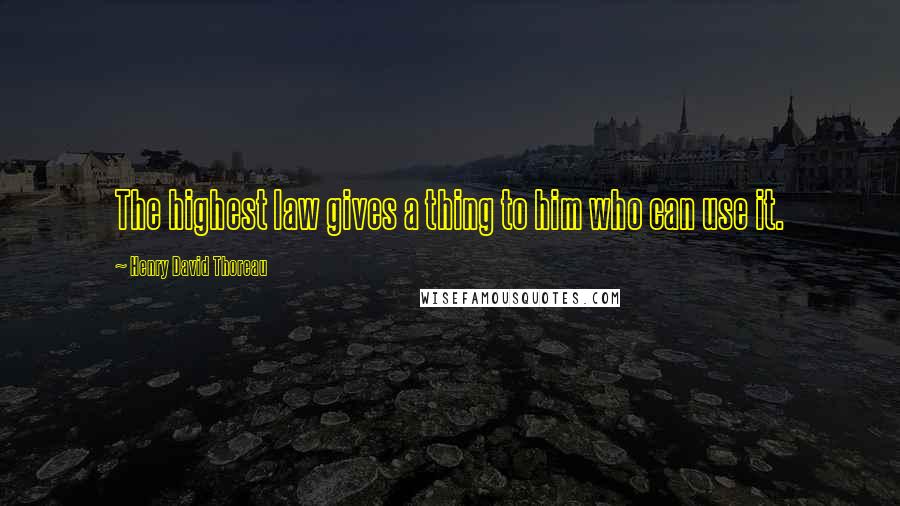 Henry David Thoreau Quotes: The highest law gives a thing to him who can use it.