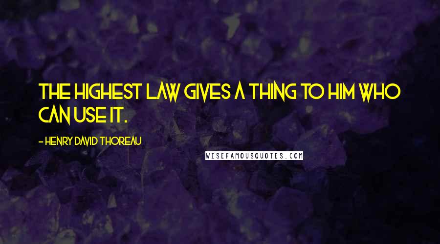 Henry David Thoreau Quotes: The highest law gives a thing to him who can use it.