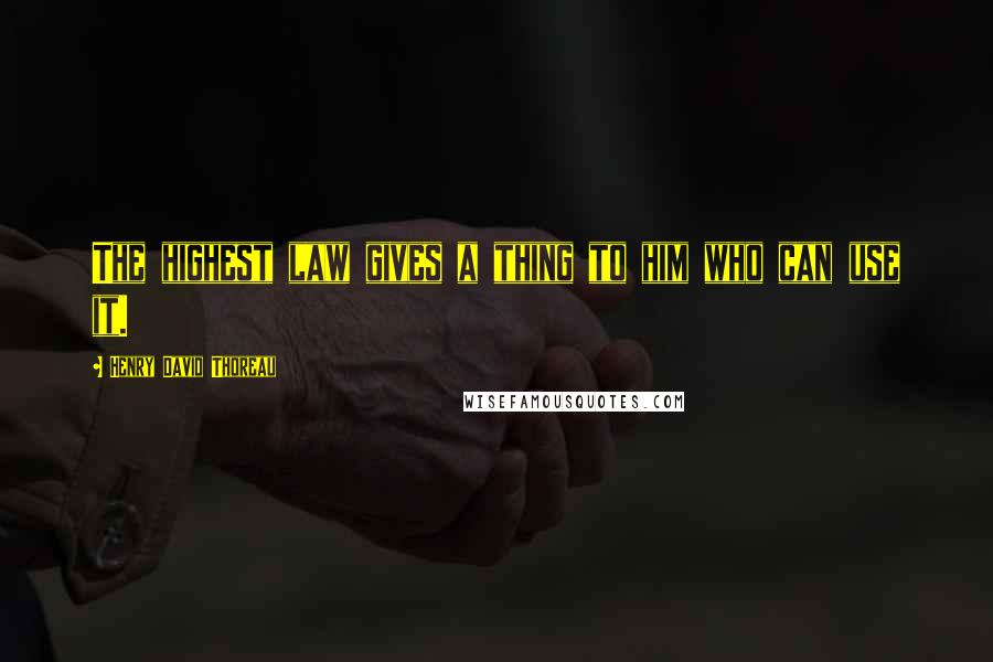 Henry David Thoreau Quotes: The highest law gives a thing to him who can use it.