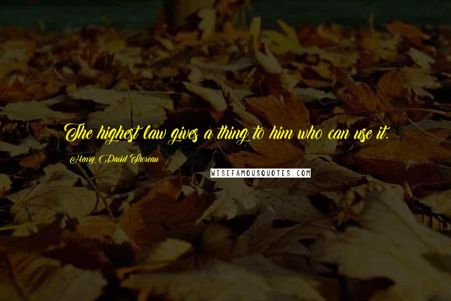 Henry David Thoreau Quotes: The highest law gives a thing to him who can use it.