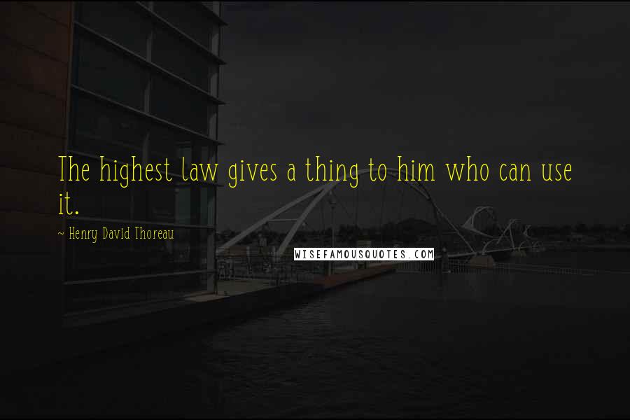 Henry David Thoreau Quotes: The highest law gives a thing to him who can use it.