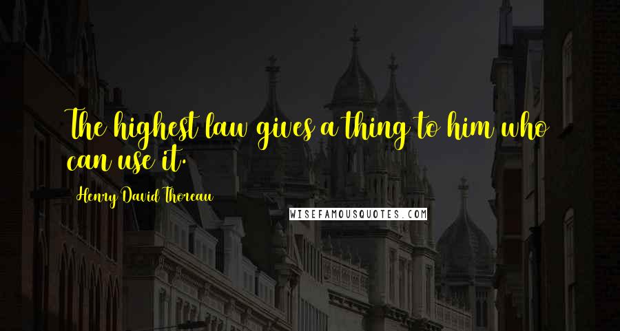 Henry David Thoreau Quotes: The highest law gives a thing to him who can use it.