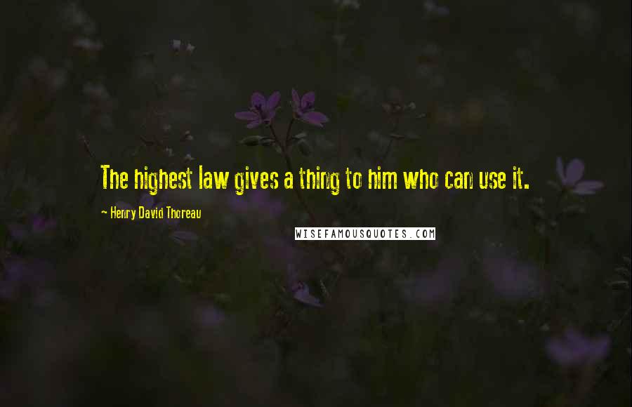 Henry David Thoreau Quotes: The highest law gives a thing to him who can use it.