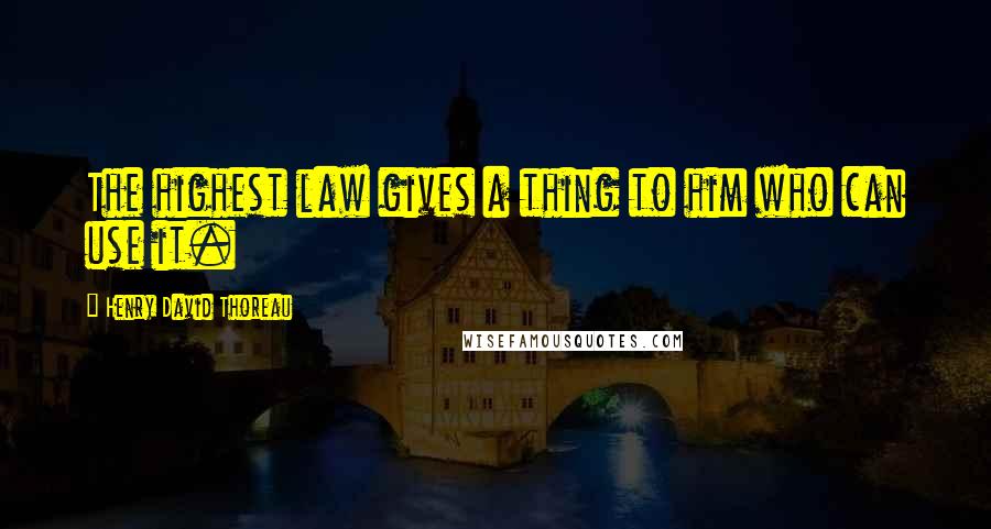 Henry David Thoreau Quotes: The highest law gives a thing to him who can use it.
