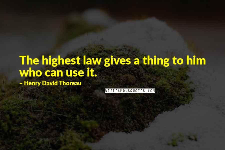 Henry David Thoreau Quotes: The highest law gives a thing to him who can use it.