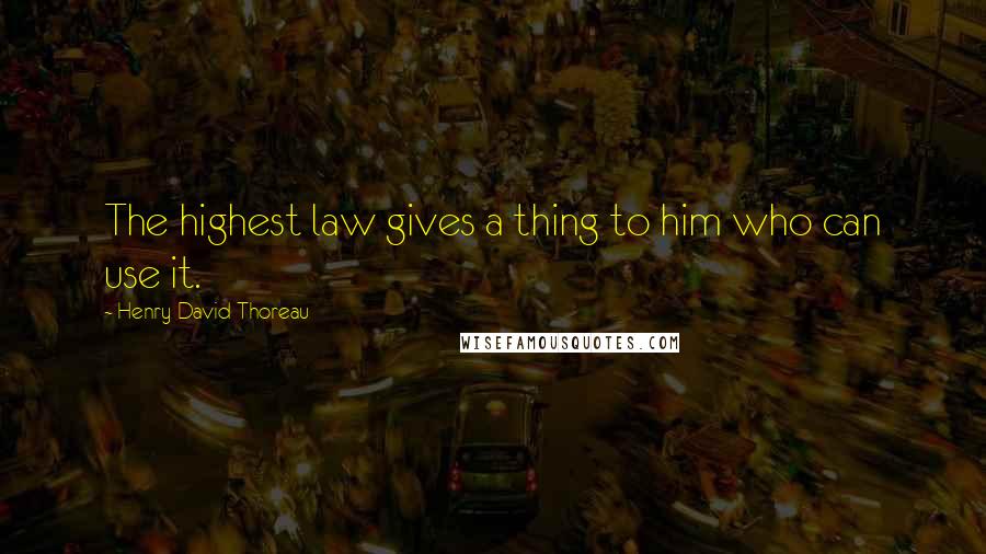 Henry David Thoreau Quotes: The highest law gives a thing to him who can use it.