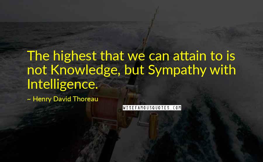 Henry David Thoreau Quotes: The highest that we can attain to is not Knowledge, but Sympathy with Intelligence.