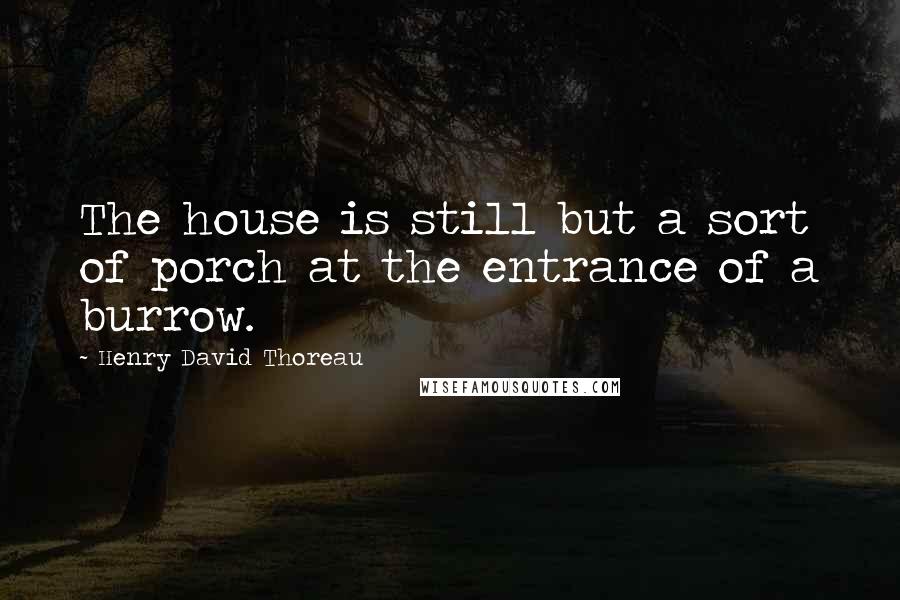 Henry David Thoreau Quotes: The house is still but a sort of porch at the entrance of a burrow.