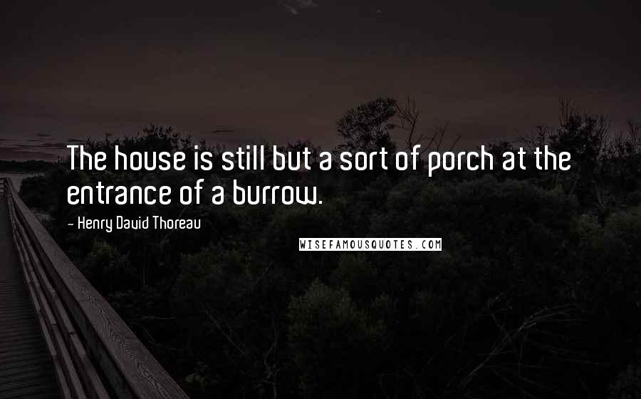 Henry David Thoreau Quotes: The house is still but a sort of porch at the entrance of a burrow.