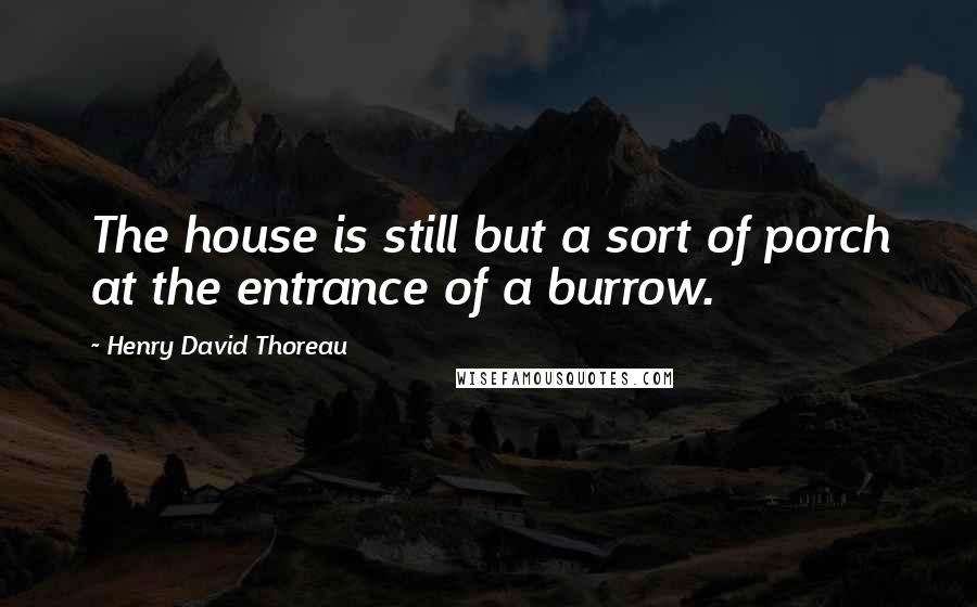 Henry David Thoreau Quotes: The house is still but a sort of porch at the entrance of a burrow.