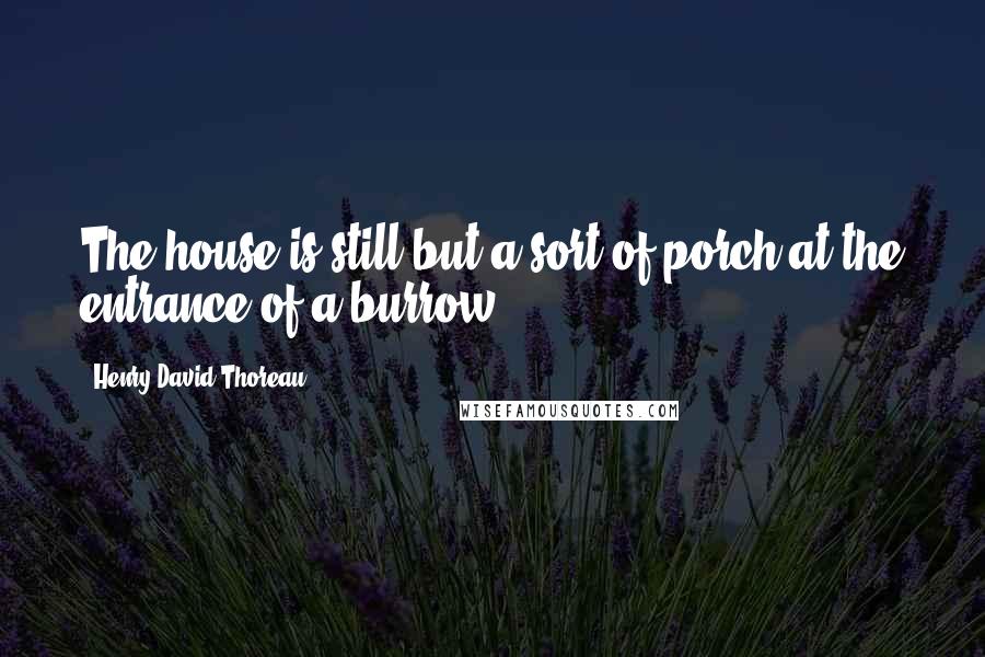 Henry David Thoreau Quotes: The house is still but a sort of porch at the entrance of a burrow.