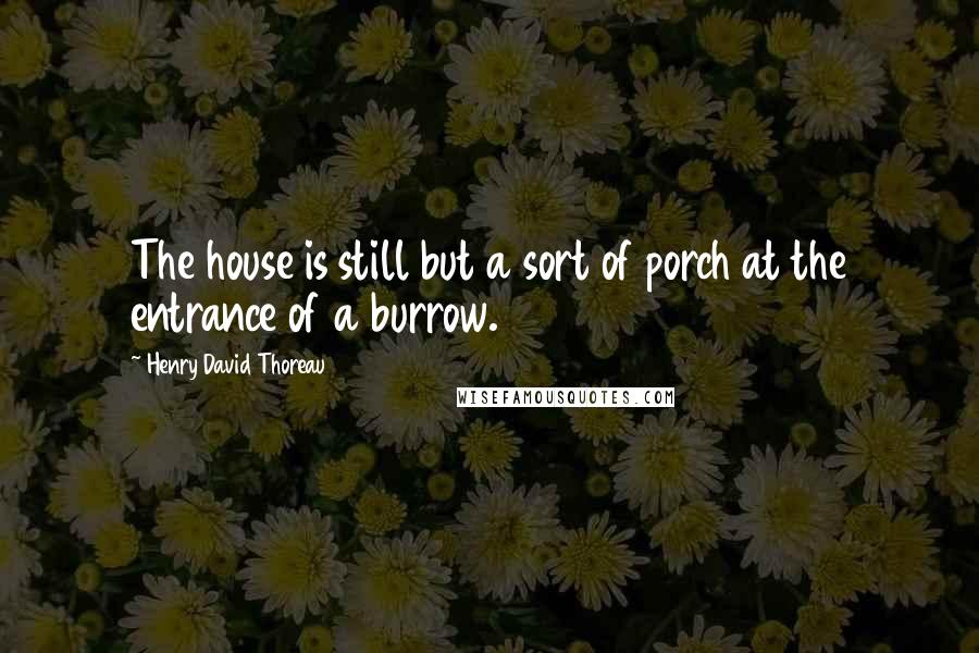 Henry David Thoreau Quotes: The house is still but a sort of porch at the entrance of a burrow.