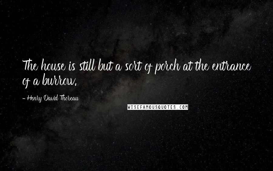 Henry David Thoreau Quotes: The house is still but a sort of porch at the entrance of a burrow.