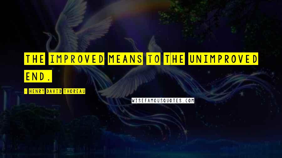 Henry David Thoreau Quotes: The improved means to the unimproved end.